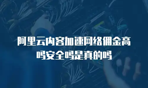 阿里云内容加速网络佣金高吗安全吗是真的吗