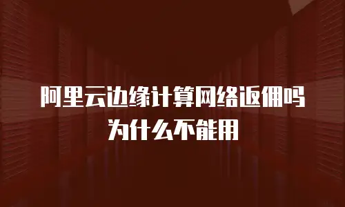 阿里云边缘计算网络返佣吗为什么不能用