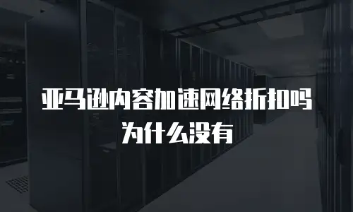 亚马逊内容加速网络折扣吗为什么没有