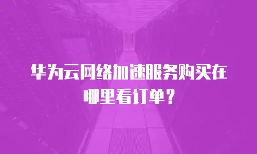 华为云网络加速服务购买在哪里看订单？