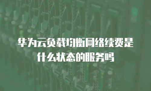 华为云负载均衡网络续费是什么状态的服务吗