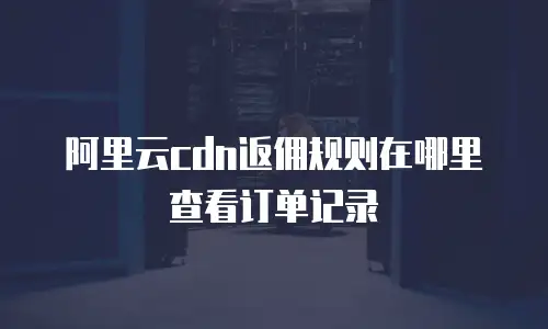 阿里云cdn返佣规则在哪里查看订单记录