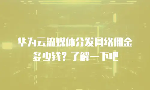 华为云流媒体分发网络佣金多少钱？了解一下吧