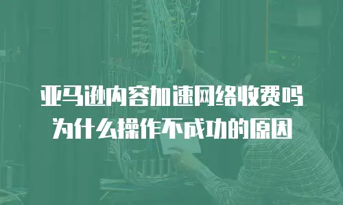 亚马逊内容加速网络收费吗为什么操作不成功的原因