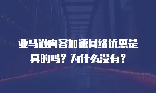 亚马逊内容加速网络优惠是真的吗？为什么没有？