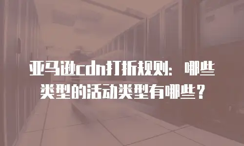 亚马逊cdn打折规则：哪些类型的活动类型有哪些？