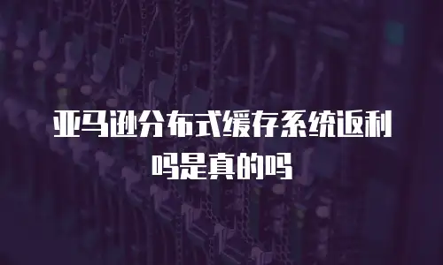 亚马逊分布式缓存系统返利吗是真的吗