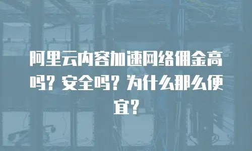 阿里云内容加速网络佣金高吗？安全吗？为什么那么便宜？