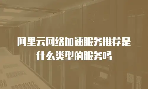 阿里云网络加速服务推荐是什么类型的服务吗