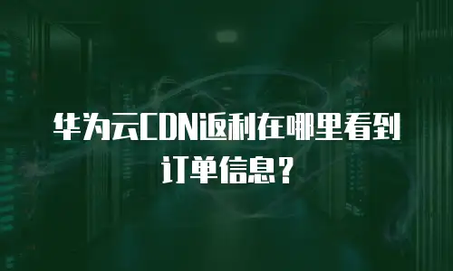 华为云CDN返利在哪里看到订单信息？