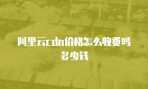 阿里云cdn价格怎么收费吗多少钱
