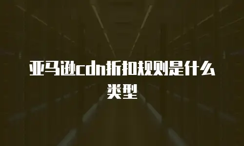亚马逊cdn折扣规则是什么类型