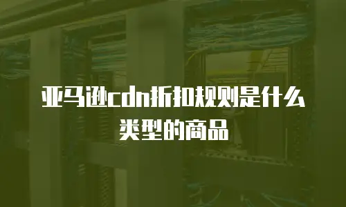 亚马逊cdn折扣规则是什么类型的商品