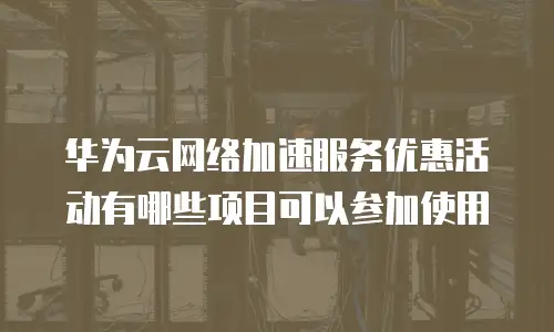 华为云网络加速服务优惠活动有哪些项目可以参加使用