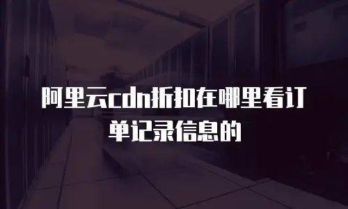 阿里云cdn折扣在哪里看订单记录信息的