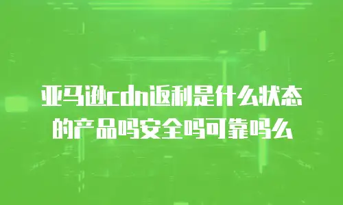 亚马逊cdn返利是什么状态的产品吗安全吗可靠吗么