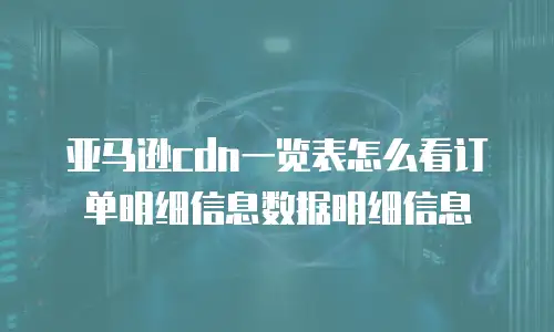 亚马逊cdn一览表怎么看订单明细信息数据明细信息