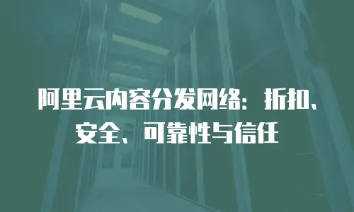 阿里云内容分发网络：折扣、安全、可靠性与信任