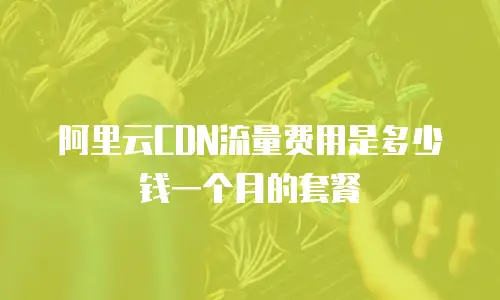 阿里云CDN流量费用是多少钱一个月的套餐