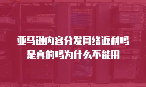 亚马逊内容分发网络返利吗是真的吗为什么不能用