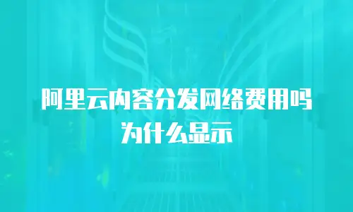 阿里云内容分发网络费用吗为什么显示
