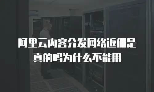 阿里云内容分发网络返佣是真的吗为什么不能用