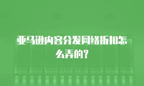 亚马逊内容分发网络折扣怎么弄的？
