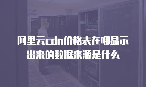 阿里云cdn价格表在哪显示出来的数据来源是什么