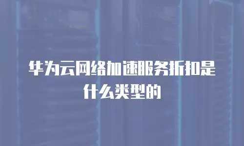 华为云网络加速服务折扣是什么类型的