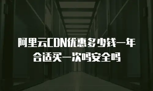 阿里云CDN优惠多少钱一年合适买一次吗安全吗