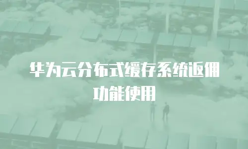 华为云分布式缓存系统返佣功能使用