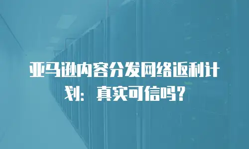 亚马逊内容分发网络返利计划：真实可信吗？
