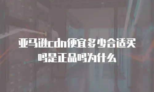 亚马逊cdn便宜多少合适买吗是正品吗为什么