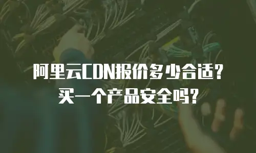 阿里云CDN报价多少合适？买一个产品安全吗？