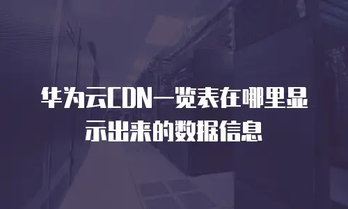 华为云CDN一览表在哪里显示出来的数据信息