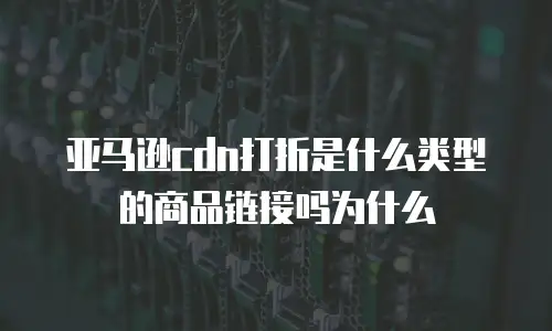 亚马逊cdn打折是什么类型的商品链接吗为什么
