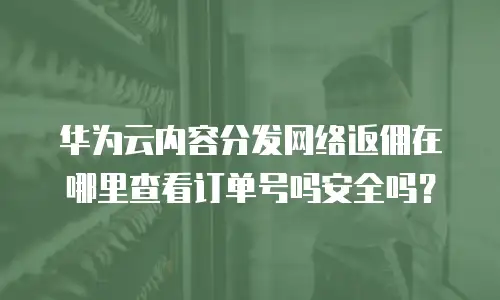 华为云内容分发网络返佣在哪里查看订单号吗安全吗？