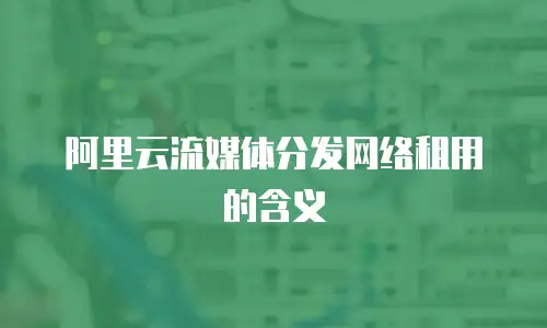 阿里云流媒体分发网络租用的含义