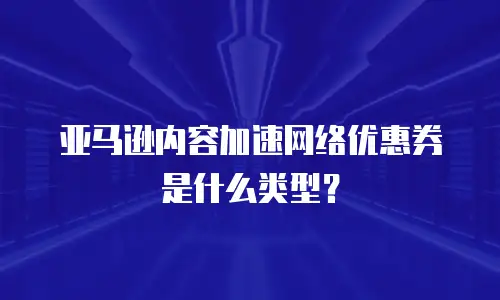 亚马逊内容加速网络优惠券是什么类型？