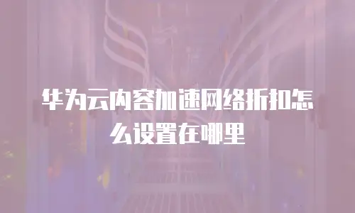 华为云内容加速网络折扣怎么设置在哪里