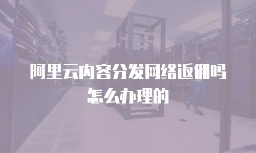 阿里云内容分发网络返佣吗怎么办理的