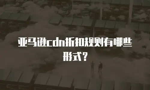 亚马逊cdn折扣规则有哪些形式？