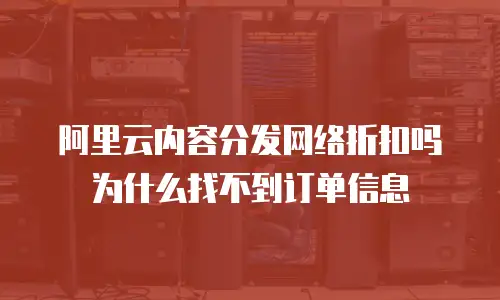 阿里云内容分发网络折扣吗为什么找不到订单信息