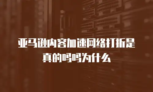 亚马逊内容加速网络打折是真的吗吗为什么