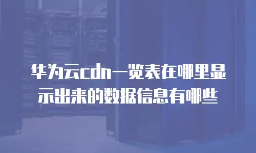 华为云cdn一览表在哪里显示出来的数据信息有哪些
