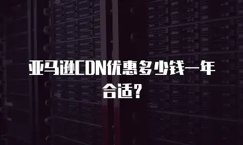 亚马逊CDN优惠多少钱一年合适？