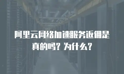 阿里云网络加速服务返佣是真的吗？为什么？