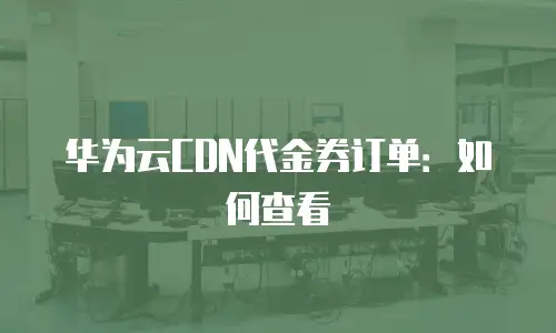 华为云CDN代金券订单：如何查看