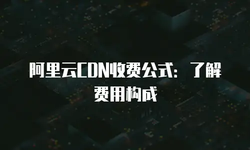 阿里云CDN收费公式：了解费用构成