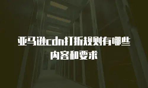 亚马逊cdn打折规则有哪些内容和要求